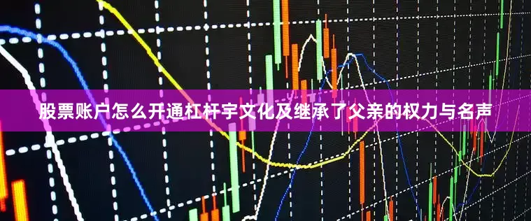 股票账户怎么开通杠杆宇文化及继承了父亲的权力与名声