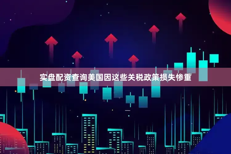 实盘配资查询美国因这些关税政策损失惨重