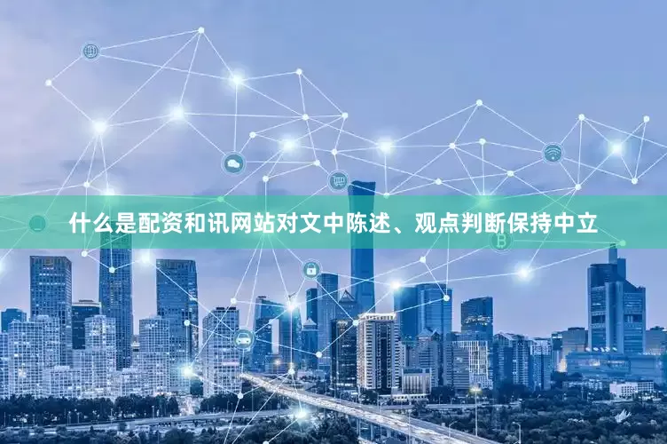 什么是配资和讯网站对文中陈述、观点判断保持中立