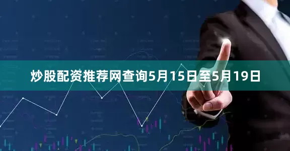 炒股配资推荐网查询5月15日至5月19日