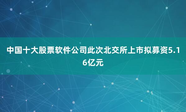 中国十大股票软件公司此次北交所上市拟募资5.16亿元
