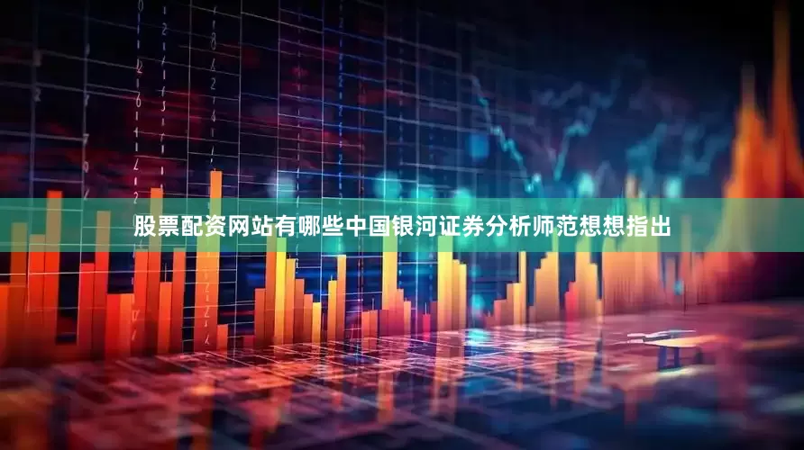 股票配资网站有哪些中国银河证券分析师范想想指出