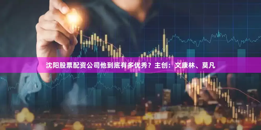 沈阳股票配资公司他到底有多优秀？主创：文康林、莫凡
