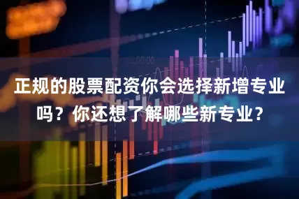 正规的股票配资你会选择新增专业吗？你还想了解哪些新专业？