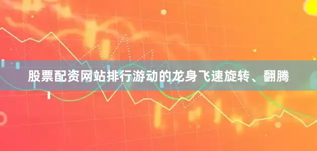 股票配资网站排行游动的龙身飞速旋转、翻腾