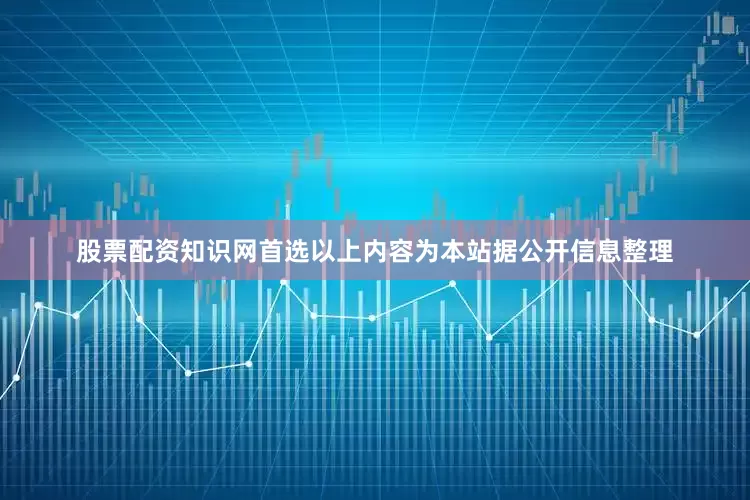 股票配资知识网首选以上内容为本站据公开信息整理