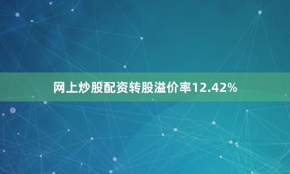 网上炒股配资转股溢价率12.42%
