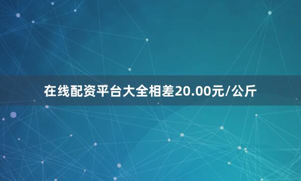 在线配资平台大全相差20.00元/公斤