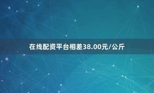 在线配资平台相差38.00元/公斤