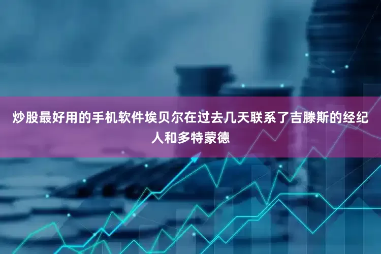 炒股最好用的手机软件埃贝尔在过去几天联系了吉滕斯的经纪人和多特蒙德