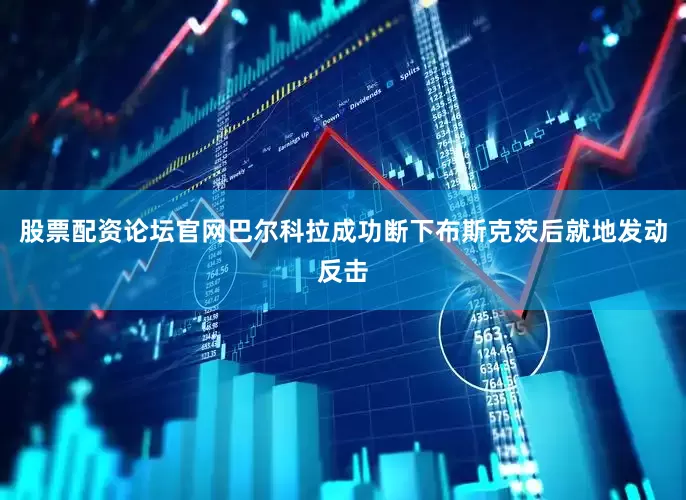 股票配资论坛官网巴尔科拉成功断下布斯克茨后就地发动反击