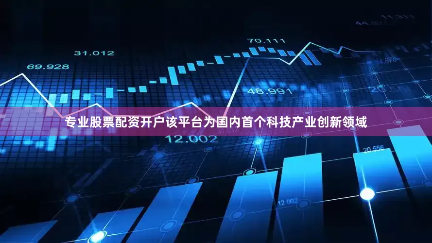 专业股票配资开户该平台为国内首个科技产业创新领域