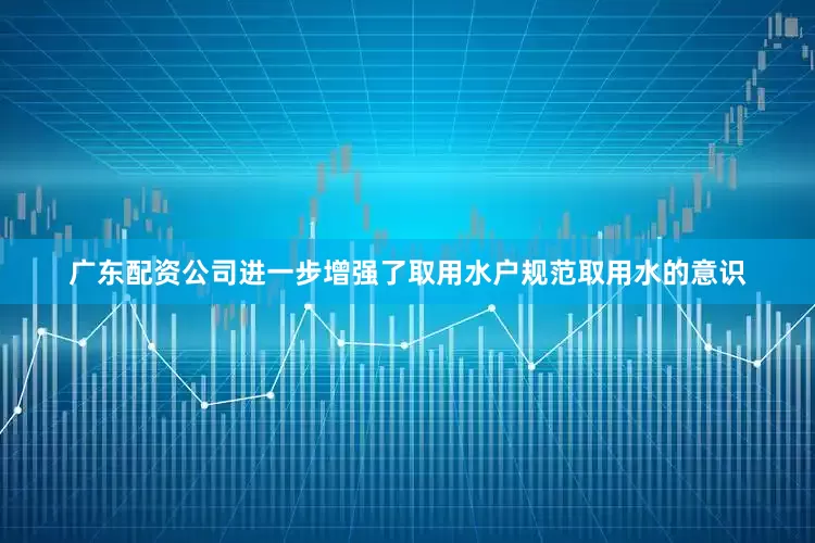 广东配资公司进一步增强了取用水户规范取用水的意识