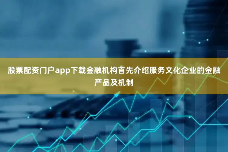 股票配资门户app下载金融机构首先介绍服务文化企业的金融产品及机制