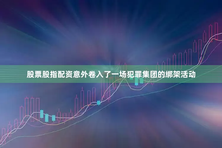 股票股指配资意外卷入了一场犯罪集团的绑架活动