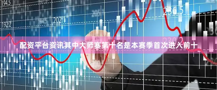配资平台资讯其中大师赛第十名是本赛季首次进入前十