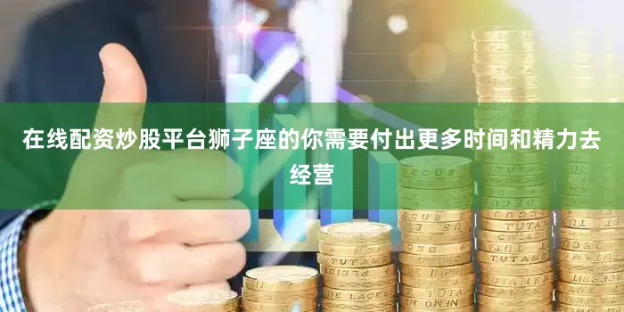 在线配资炒股平台狮子座的你需要付出更多时间和精力去经营