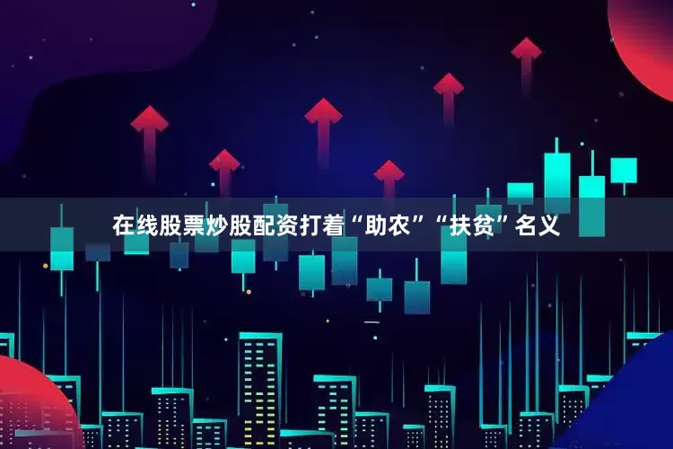 在线股票炒股配资打着“助农”“扶贫”名义