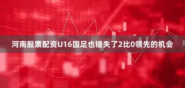 河南股票配资U16国足也错失了2比0领先的机会