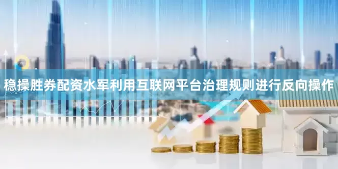稳操胜券配资水军利用互联网平台治理规则进行反向操作