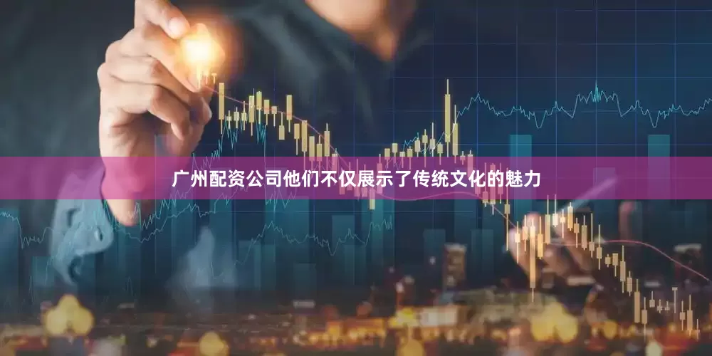 广州配资公司他们不仅展示了传统文化的魅力