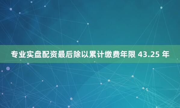 专业实盘配资最后除以累计缴费年限 43.25 年