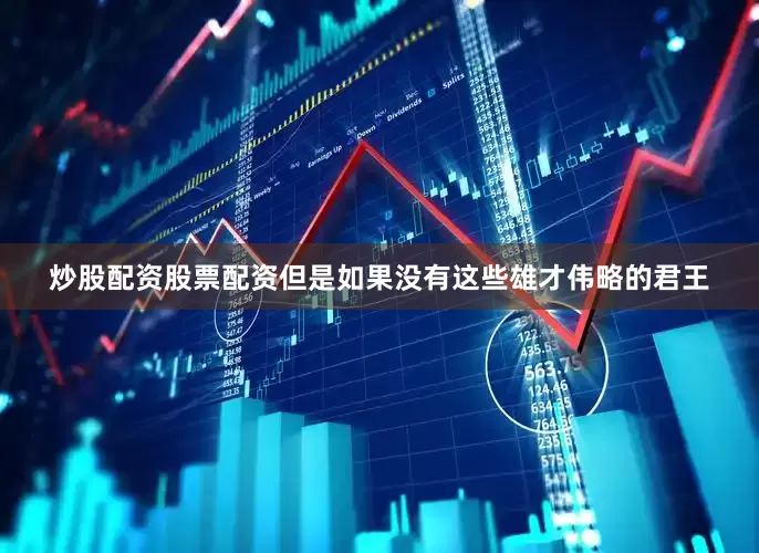 炒股配资股票配资但是如果没有这些雄才伟略的君王