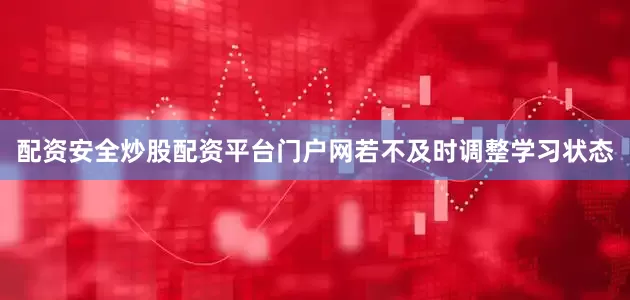 配资安全炒股配资平台门户网若不及时调整学习状态