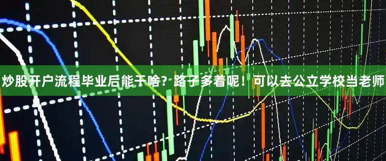 炒股开户流程毕业后能干啥？路子多着呢！可以去公立学校当老师