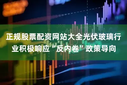 正规股票配资网站大全光伏玻璃行业积极响应“反内卷”政策导向