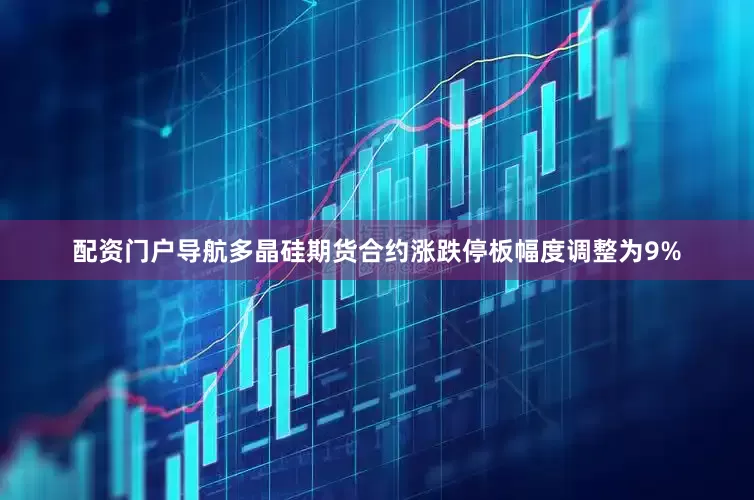 配资门户导航多晶硅期货合约涨跌停板幅度调整为9%