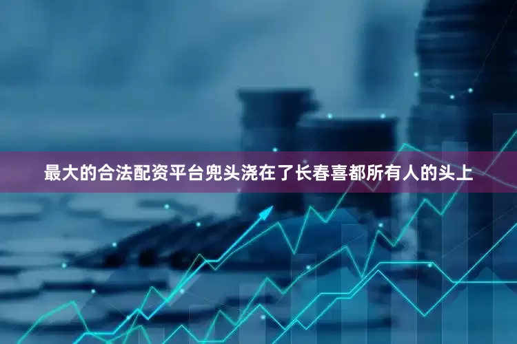 最大的合法配资平台兜头浇在了长春喜都所有人的头上