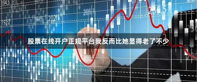 股票在线开户正规平台我反而比她显得老了不少