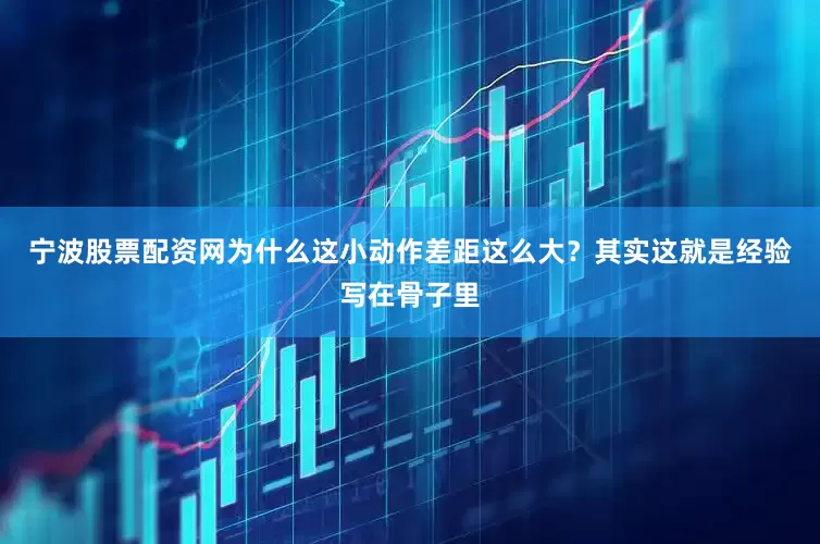 宁波股票配资网为什么这小动作差距这么大？其实这就是经验写在骨子里