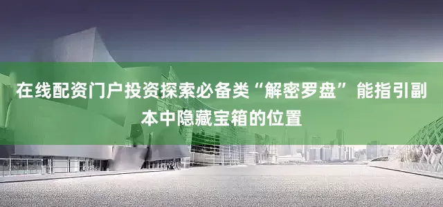 在线配资门户投资探索必备类“解密罗盘” 能指引副本中隐藏宝箱的位置