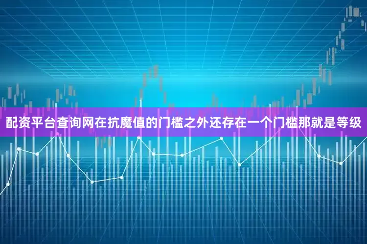 配资平台查询网在抗魔值的门槛之外还存在一个门槛那就是等级