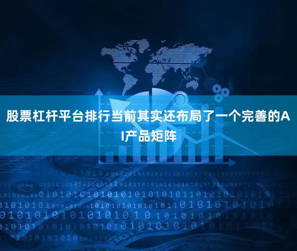 股票杠杆平台排行当前其实还布局了一个完善的AI产品矩阵