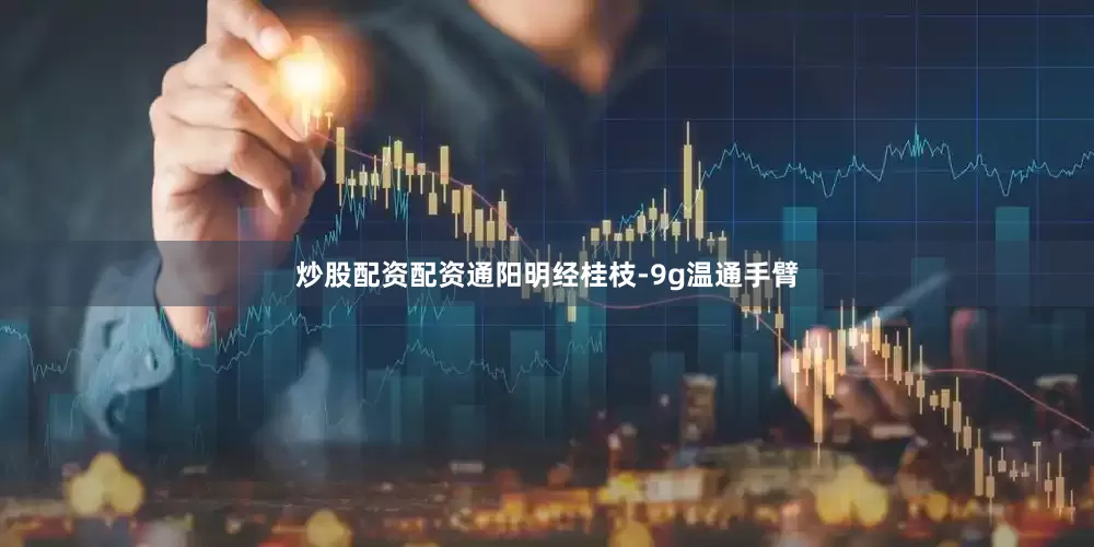 炒股配资配资通阳明经桂枝-9g温通手臂