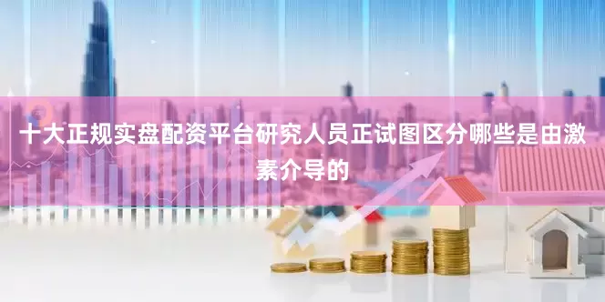 十大正规实盘配资平台研究人员正试图区分哪些是由激素介导的