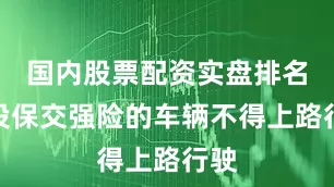 国内股票配资实盘排名未投保交强险的车辆不得上路行驶