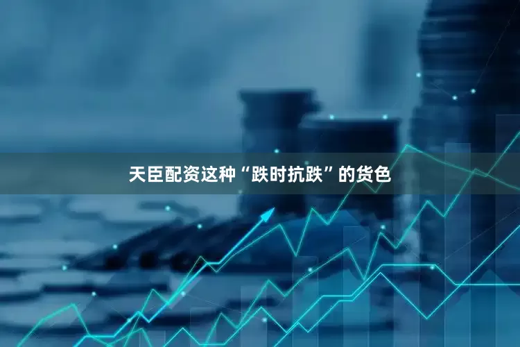 天臣配资这种“跌时抗跌”的货色