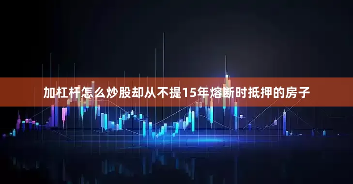 加杠杆怎么炒股却从不提15年熔断时抵押的房子