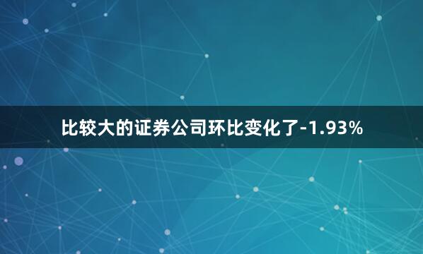 比较大的证券公司环比变化了-1.93%