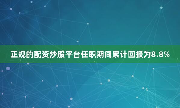 正规的配资炒股平台任职期间累计回报为8.8%