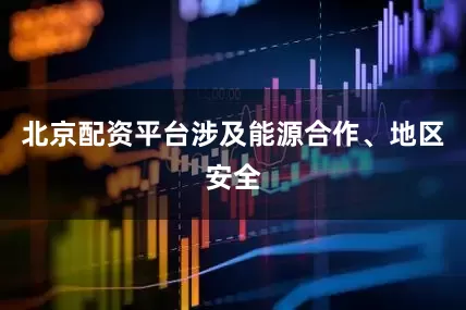北京配资平台涉及能源合作、地区安全