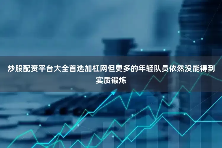 炒股配资平台大全首选加杠网但更多的年轻队员依然没能得到实质锻炼