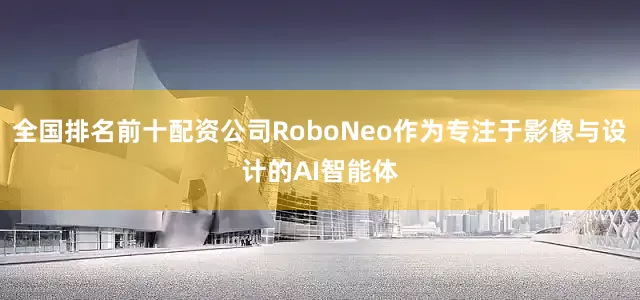 全国排名前十配资公司RoboNeo作为专注于影像与设计的AI智能体
