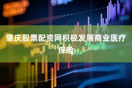 肇庆股票配资网积极发展商业医疗保险
