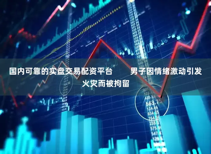 国内可靠的实盘交易配资平台        男子因情绪激动引发火灾而被拘留