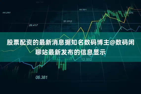 股票配资的最新消息据知名数码博主@数码闲聊站最新发布的信息显示